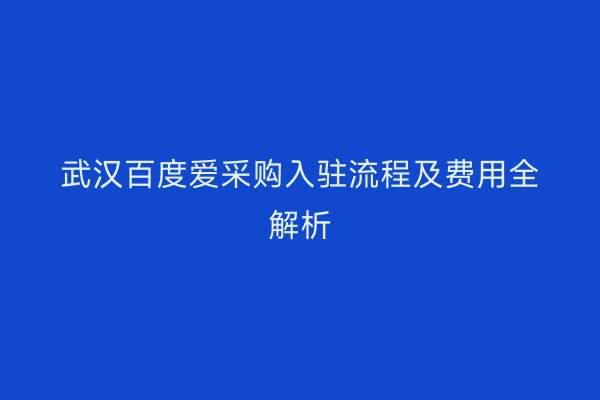 武汉百度爱采购入驻流程及费用全解析