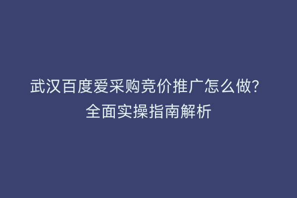 武汉百度爱采购竞价推广怎么做？全面实操指南解析