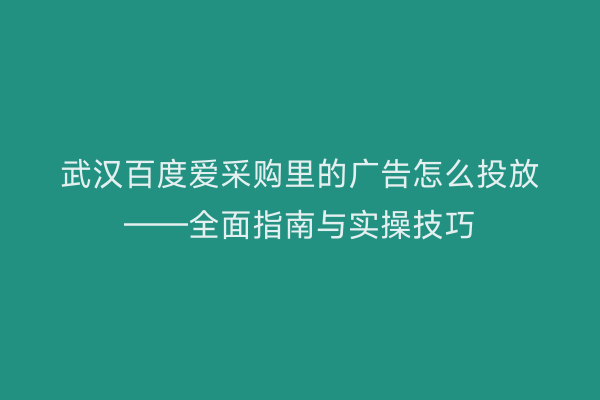 武汉百度爱采购里的广告怎么投放——全面指南与实操技巧