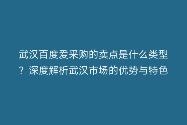 武汉百度爱采购的卖点是什么类型？深度解析武汉市场的优势与特色