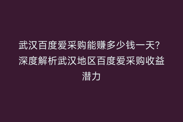 武汉百度爱采购能赚多少钱一天？深度解析武汉地区百度爱采购收益潜力