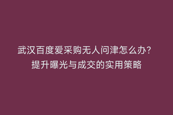 武汉百度爱采购无人问津怎么办？提升曝光与成交的实用策略