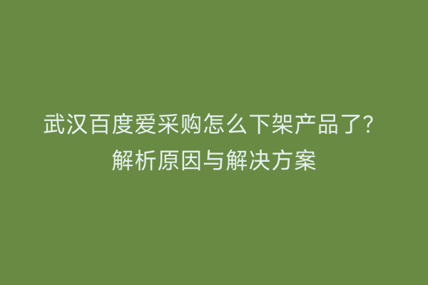 武汉百度爱采购怎么下架产品了？解析原因与解决方案