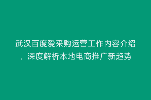 武汉百度爱采购运营工作内容介绍,深度解析本地电商推广新趋势