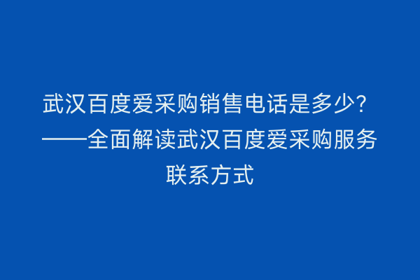 武汉百度爱采购销售电话是多少？——全面解读武汉百度爱采购服务联系方式