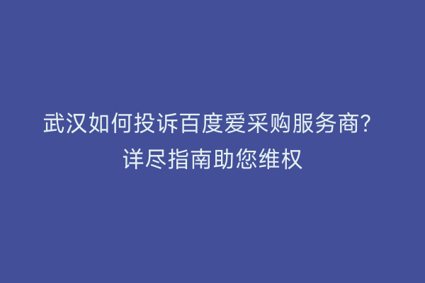 武汉如何投诉百度爱采购服务商？详尽指南助您维权