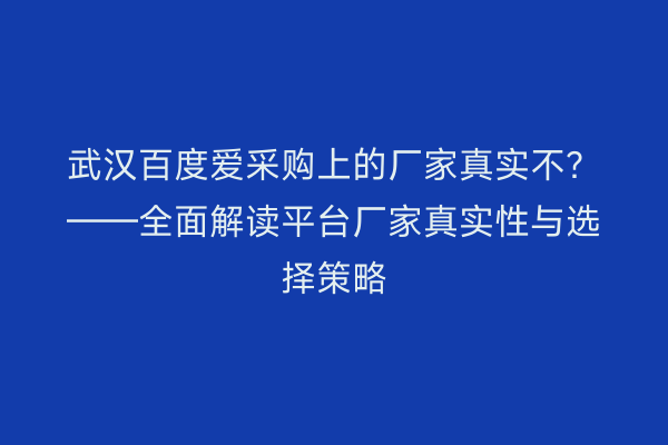 武汉百度爱采购上的厂家真实不？——全面解读平台厂家真实性与选择策略