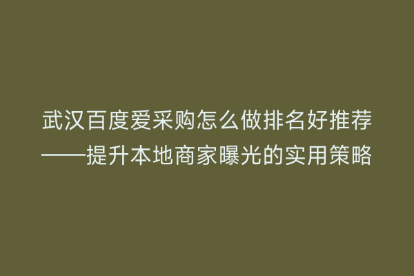 武汉百度爱采购怎么做排名好推荐——提升本地商家曝光的实用策略
