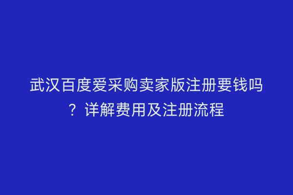 武汉百度爱采购卖家版注册要钱吗？详解费用及注册流程