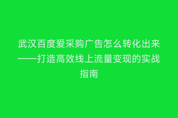 武汉百度爱采购广告怎么转化出来——打造高效线上流量变现的实战指南