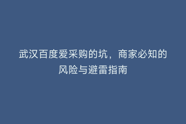 武汉百度爱采购的坑，商家必知的风险与避雷指南