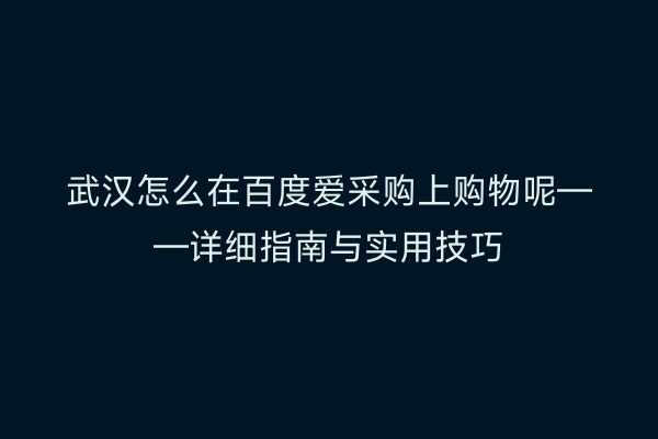 武汉怎么在百度爱采购上购物呢——详细指南与实用技巧