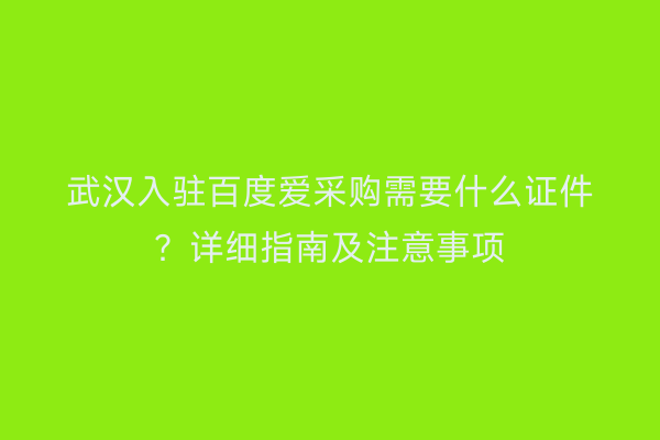武汉入驻百度爱采购需要什么证件？详细指南及注意事项
