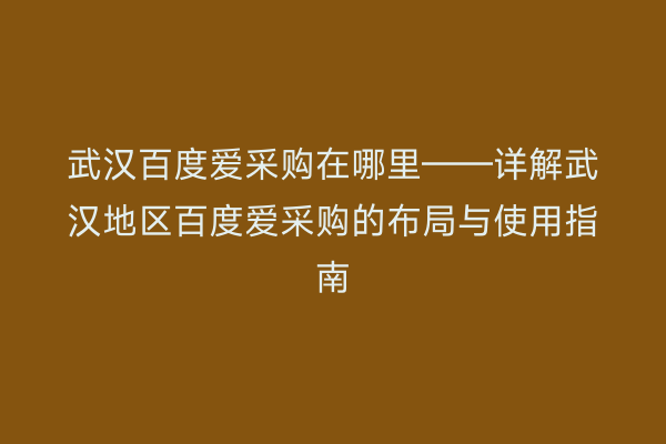 武汉百度爱采购在哪里——详解武汉地区百度爱采购的布局与使用指南