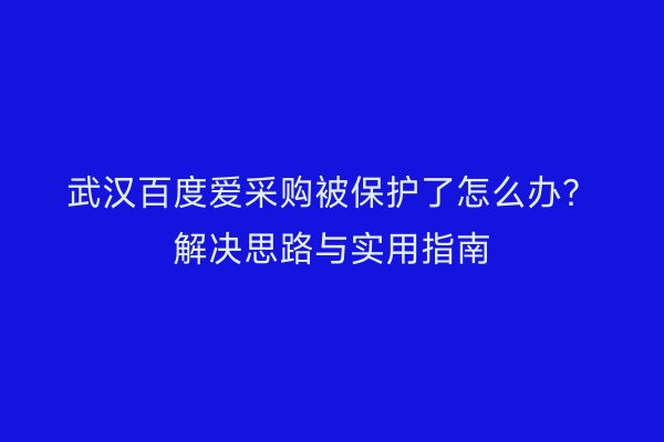 武汉百度爱采购被保护了怎么办？解决思路与实用指南