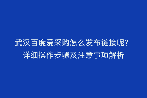 武汉百度爱采购怎么发布链接呢？详细操作步骤及注意事项解析
