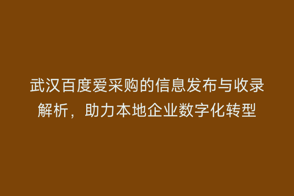 武汉百度爱采购的信息发布与收录解析，助力本地企业数字化转型