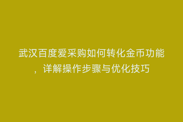 武汉百度爱采购如何转化金币功能，详解操作步骤与优化技巧