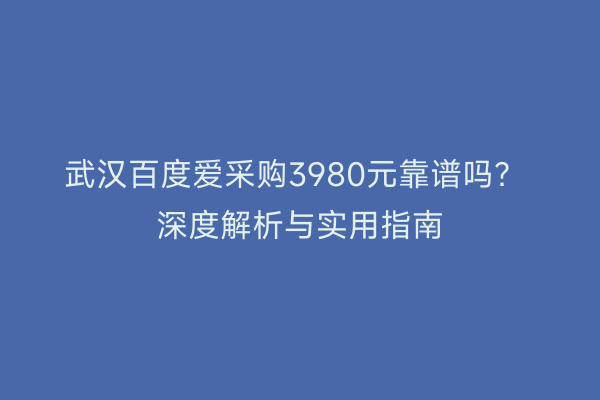 武汉百度爱采购3980元靠谱吗？ 深度解析与实用指南
