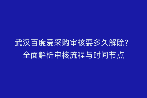 武汉百度爱采购审核要多久解除？全面解析审核流程与时间节点