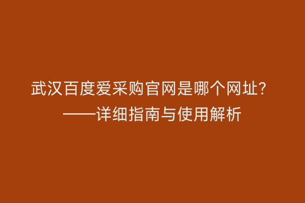 武汉百度爱采购官网是哪个网址？——详细指南与使用解析