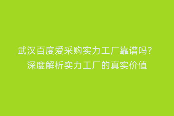武汉百度爱采购实力工厂靠谱吗？深度解析实力工厂的真实价值