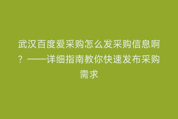 武汉百度爱采购怎么发采购信息啊？——详细指南教你快速发布采购需求