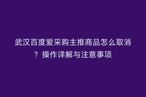 武汉百度爱采购主推商品怎么取消？操作详解与注意事项