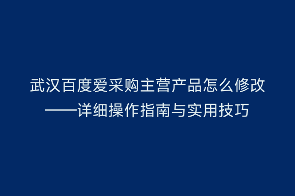 武汉百度爱采购主营产品怎么修改——详细操作指南与实用技巧