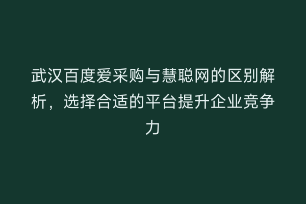 武汉百度爱采购与慧聪网的区别解析，选择合适的平台提升企业竞争力