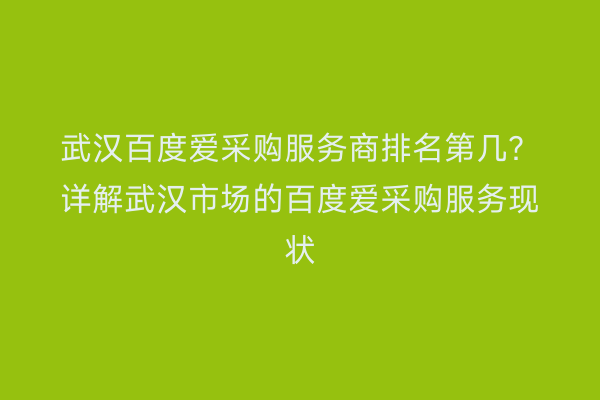 武汉百度爱采购服务商排名第几？详解武汉市场的百度爱采购服务现状
