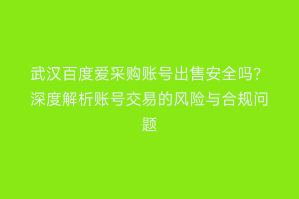 武汉百度爱采购账号出售安全吗？深度解析账号交易的风险与合规问题