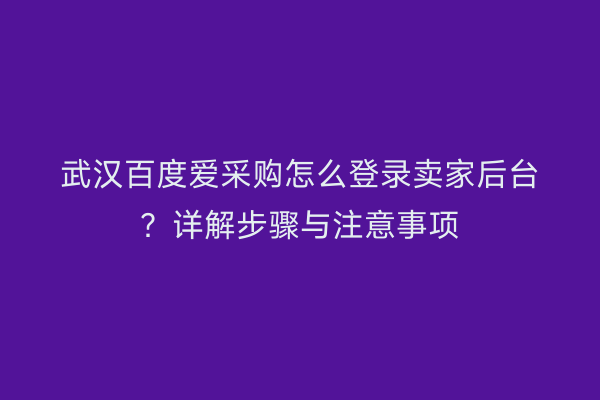 武汉百度爱采购怎么登录卖家后台？详解步骤与注意事项