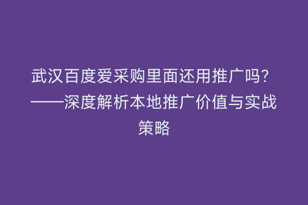 武汉百度爱采购里面还用推广吗？——深度解析本地推广价值与实战策略