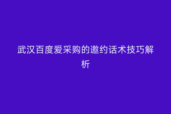 武汉百度爱采购的邀约话术技巧解析