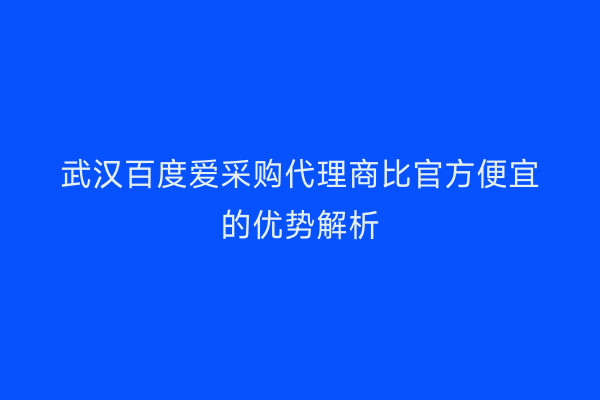 武汉百度爱采购代理商比官方便宜的优势解析