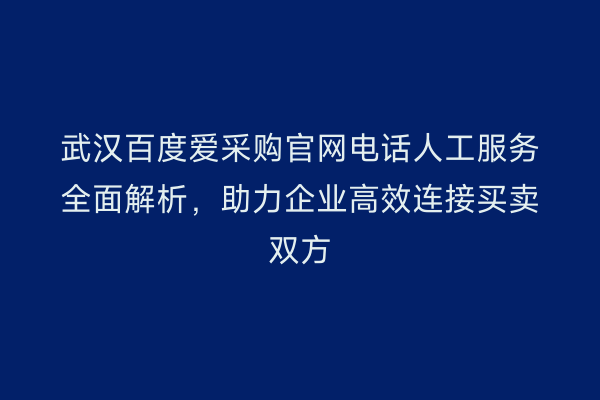 武汉百度爱采购官网电话人工服务全面解析，助力企业高效连接买卖双方