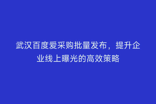 武汉百度爱采购批量发布，提升企业线上曝光的高效策略