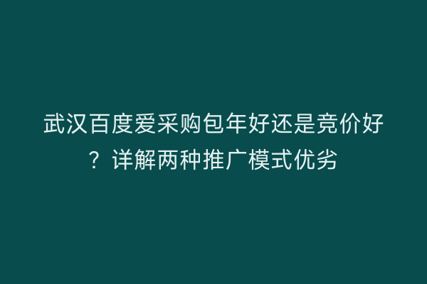武汉百度爱采购包年好还是竞价好？详解两种推广模式优劣