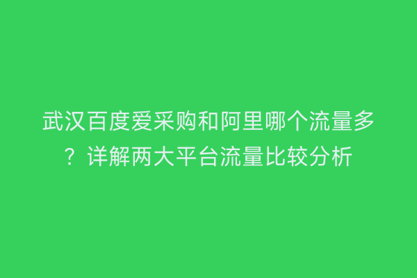 武汉百度爱采购和阿里哪个流量多?详解两大平台流量比较分析