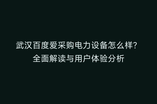 武汉百度爱采购电力设备怎么样？全面解读与用户体验分析