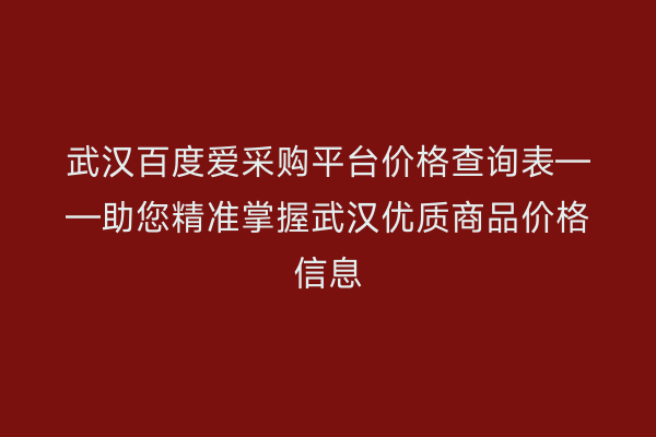 武汉百度爱采购平台价格查询表——助您精准掌握武汉优质商品价格信息