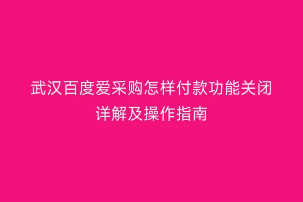 武汉百度爱采购怎样付款功能关闭详解及操作指南