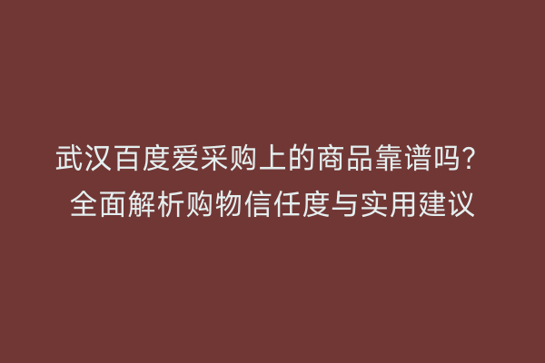 武汉百度爱采购上的商品靠谱吗？全面解析购物信任度与实用建议