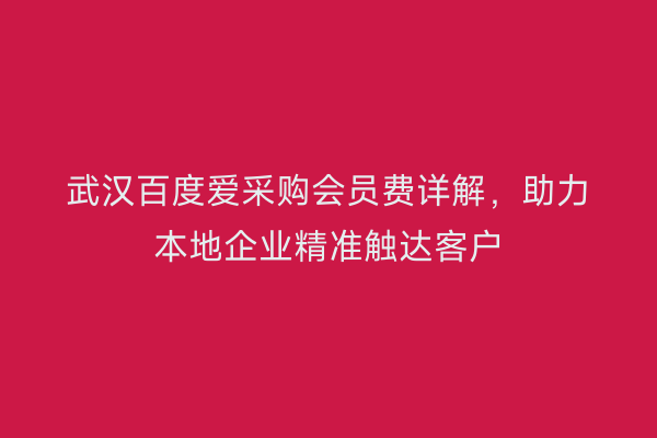 武汉百度爱采购会员费详解，助力本地企业精准触达客户