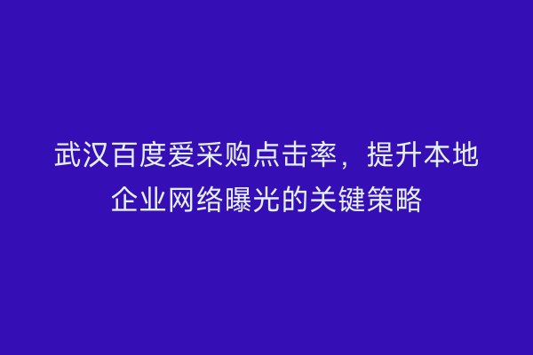 武汉百度爱采购点击率，提升本地企业网络曝光的关键策略