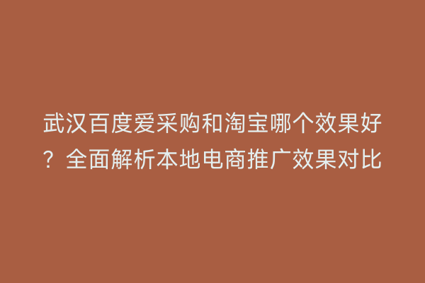 武汉百度爱采购和淘宝哪个效果好？全面解析本地电商推广效果对比