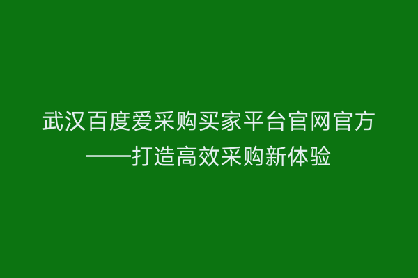 武汉百度爱采购买家平台官网官方——打造高效采购新体验