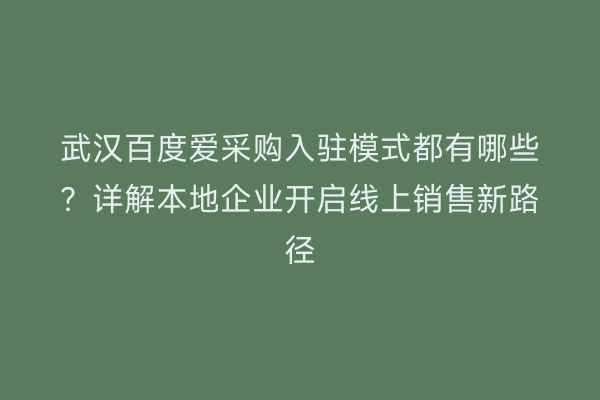 武汉百度爱采购入驻模式都有哪些？详解本地企业开启线上销售新路径
