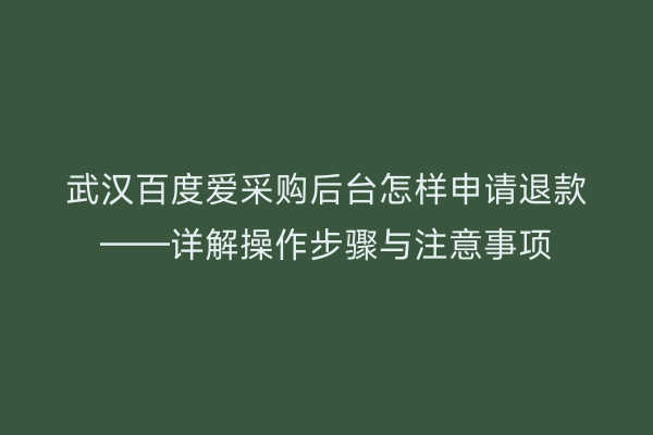 武汉百度爱采购后台怎样申请退款——详解操作步骤与注意事项